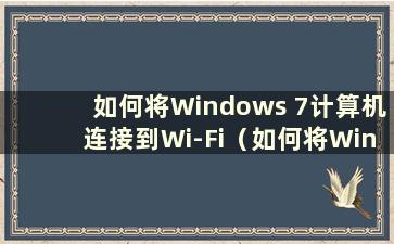 如何将Windows 7计算机连接到Wi-Fi（如何将Windows 7计算机连接到Wi-Fi的说明）